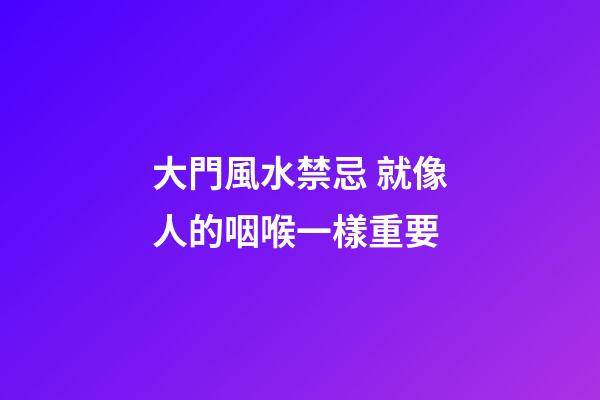 大門風水禁忌 就像人的咽喉一樣重要